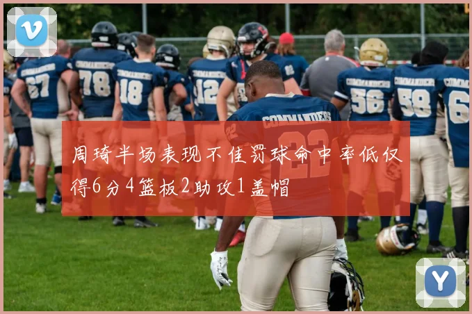 周琦半场表现不佳罚球命中率低仅得6分4篮板2助攻1盖帽