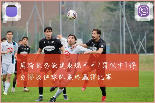 周琦状态低迷表现平平7罚仅中1得分惨淡但球队最终赢得比赛