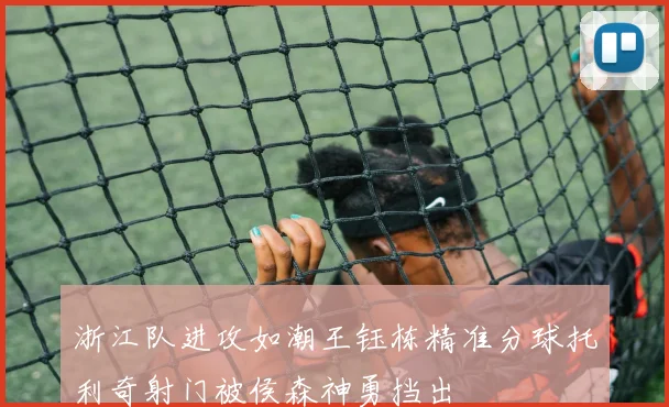浙江队进攻如潮王钰栋精准分球托利奇射门被侯森神勇挡出