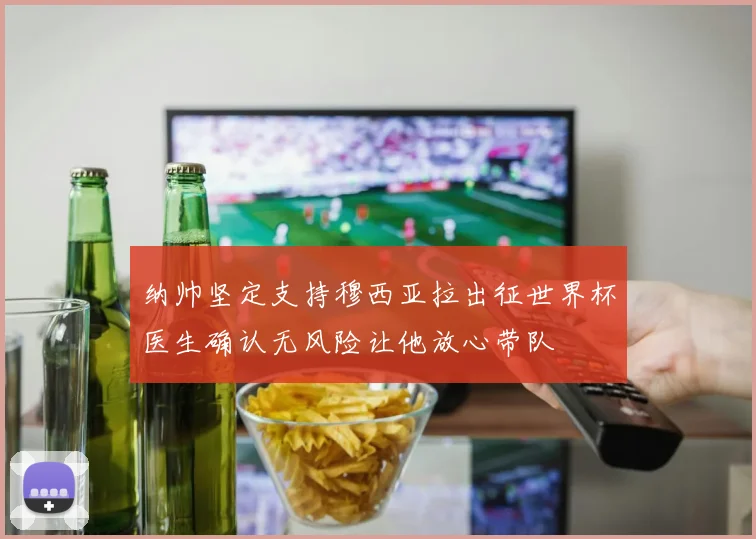 纳帅坚定支持穆西亚拉出征世界杯医生确认无风险让他放心带队
