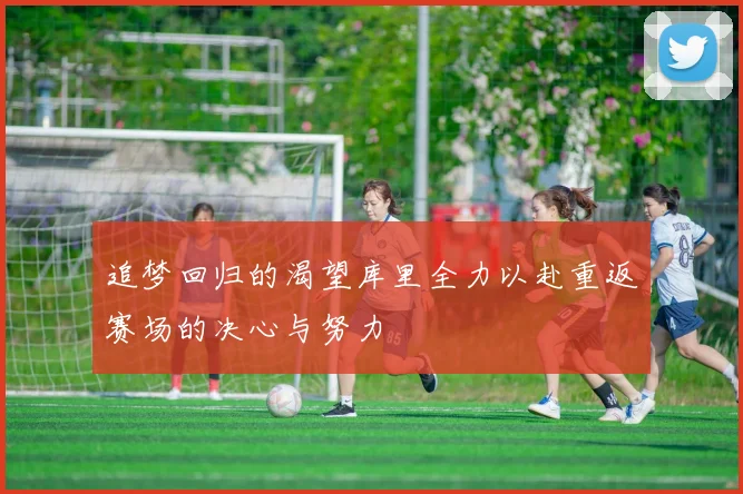 追梦回归的渴望库里全力以赴重返赛场的决心与努力
